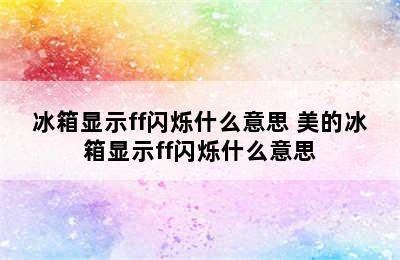 冰箱显示ff闪烁什么意思 美的冰箱显示ff闪烁什么意思